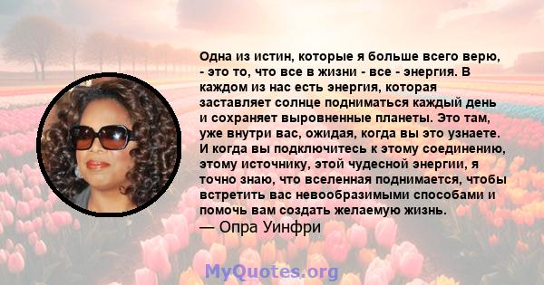 Одна из истин, которые я больше всего верю, - это то, что все в жизни - все - энергия. В каждом из нас есть энергия, которая заставляет солнце подниматься каждый день и сохраняет выровненные планеты. Это там, уже внутри 