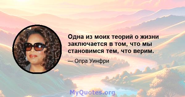 Одна из моих теорий о жизни заключается в том, что мы становимся тем, что верим.