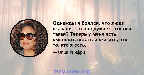 Однажды я боялся, что люди сказали, кто она думает, что она такая? Теперь у меня есть смелость встать и сказать, это то, кто я есть.