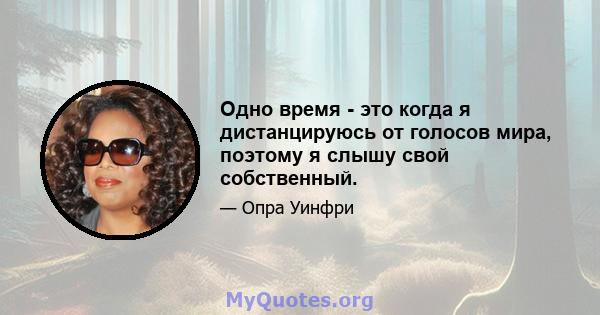 Одно время - это когда я дистанцируюсь от голосов мира, поэтому я слышу свой собственный.