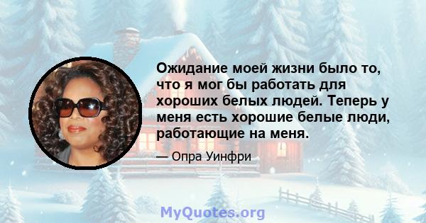 Ожидание моей жизни было то, что я мог бы работать для хороших белых людей. Теперь у меня есть хорошие белые люди, работающие на меня.