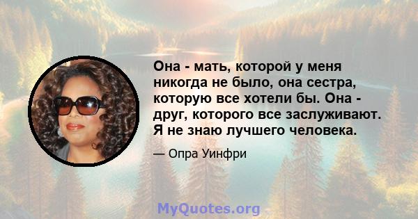 Она - мать, которой у меня никогда не было, она сестра, которую все хотели бы. Она - друг, которого все заслуживают. Я не знаю лучшего человека.