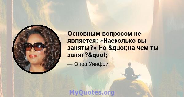 Основным вопросом не является: «Насколько вы заняты?» Но "на чем ты занят?"