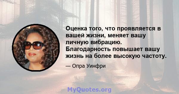 Оценка того, что проявляется в вашей жизни, меняет вашу личную вибрацию. Благодарность повышает вашу жизнь на более высокую частоту.