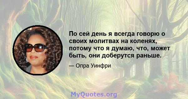 По сей день я всегда говорю о своих молитвах на коленях, потому что я думаю, что, может быть, они доберутся раньше.