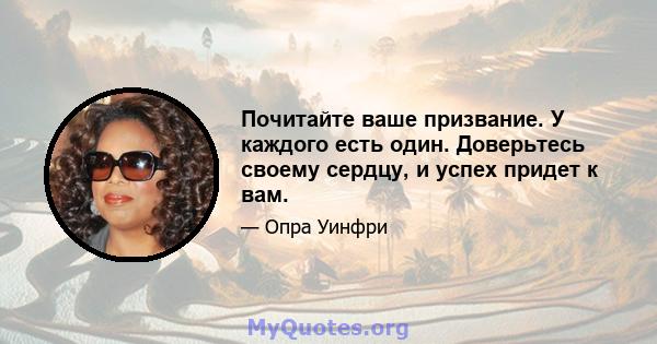 Почитайте ваше призвание. У каждого есть один. Доверьтесь своему сердцу, и успех придет к вам.