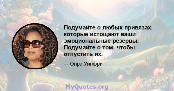 Подумайте о любых привязах, которые истощают ваши эмоциональные резервы. Подумайте о том, чтобы отпустить их.