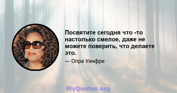 Посвятите сегодня что -то настолько смелое, даже не можете поверить, что делаете это.