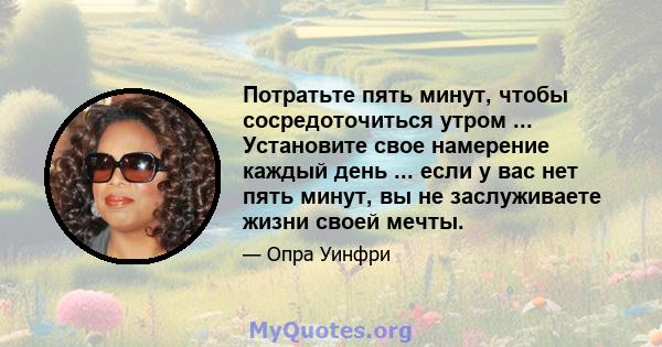 Потратьте пять минут, чтобы сосредоточиться утром ... Установите свое намерение каждый день ... если у вас нет пять минут, вы не заслуживаете жизни своей мечты.