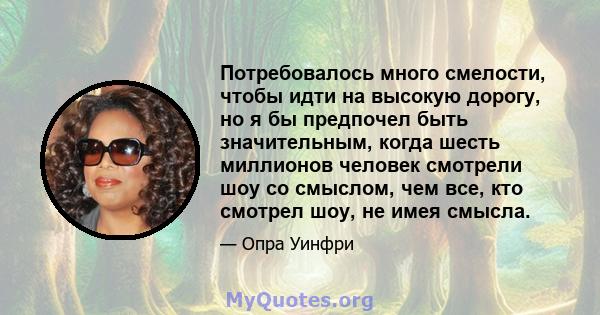 Потребовалось много смелости, чтобы идти на высокую дорогу, но я бы предпочел быть значительным, когда шесть миллионов человек смотрели шоу со смыслом, чем все, кто смотрел шоу, не имея смысла.