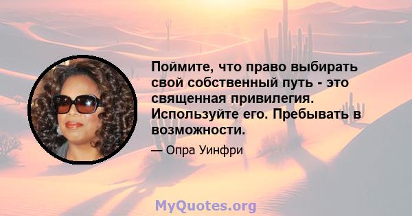 Поймите, что право выбирать свой собственный путь - это священная привилегия. Используйте его. Пребывать в возможности.