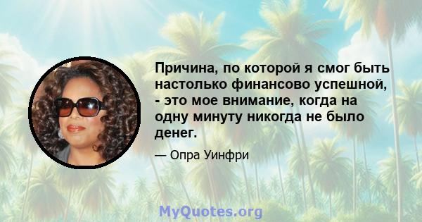 Причина, по которой я смог быть настолько финансово успешной, - это мое внимание, когда на одну минуту никогда не было денег.