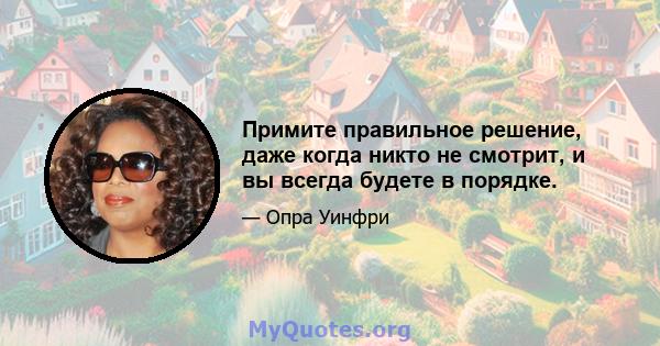 Примите правильное решение, даже когда никто не смотрит, и вы всегда будете в порядке.