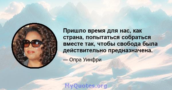 Пришло время для нас, как страна, попытаться собраться вместе так, чтобы свобода была действительно предназначена.