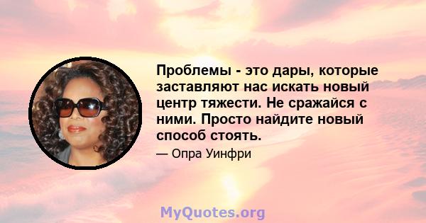 Проблемы - это дары, которые заставляют нас искать новый центр тяжести. Не сражайся с ними. Просто найдите новый способ стоять.