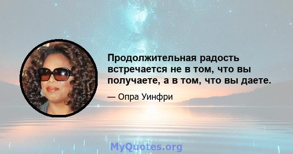 Продолжительная радость встречается не в том, что вы получаете, а в том, что вы даете.