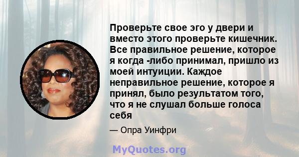 Проверьте свое эго у двери и вместо этого проверьте кишечник. Все правильное решение, которое я когда -либо принимал, пришло из моей интуиции. Каждое неправильное решение, которое я принял, было результатом того, что я