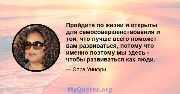 Пройдите по жизни и открыты для самосовершенствования и той, что лучше всего поможет вам развиваться, потому что именно поэтому мы здесь - чтобы развиваться как люди.