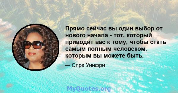 Прямо сейчас вы один выбор от нового начала - тот, который приводит вас к тому, чтобы стать самым полным человеком, которым вы можете быть.