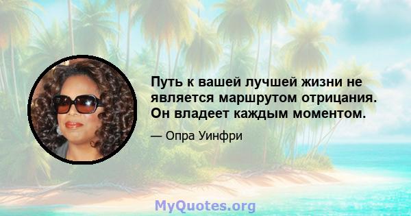 Путь к вашей лучшей жизни не является маршрутом отрицания. Он владеет каждым моментом.