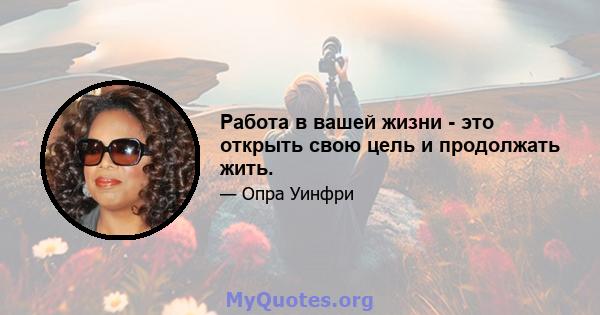 Работа в вашей жизни - это открыть свою цель и продолжать жить.