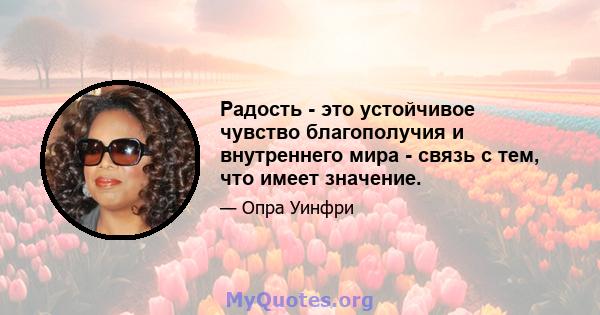 Радость - это устойчивое чувство благополучия и внутреннего мира - связь с тем, что имеет значение.