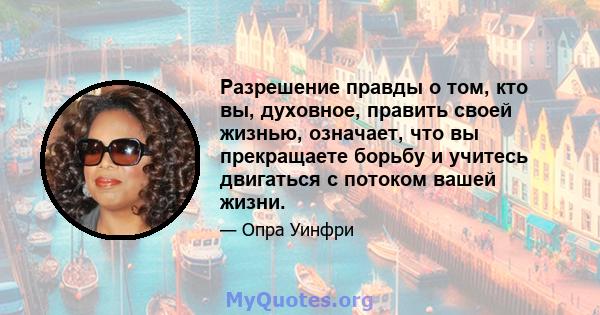 Разрешение правды о том, кто вы, духовное, править своей жизнью, означает, что вы прекращаете борьбу и учитесь двигаться с потоком вашей жизни.