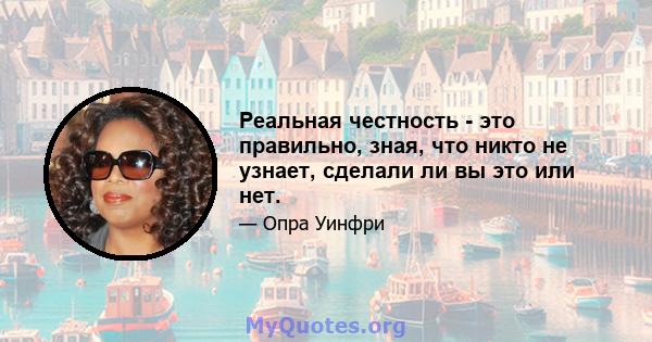 Реальная честность - это правильно, зная, что никто не узнает, сделали ли вы это или нет.