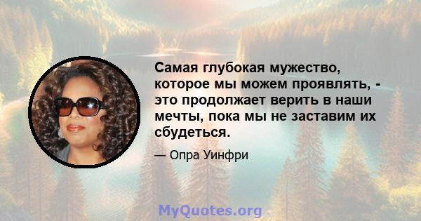 Самая глубокая мужество, которое мы можем проявлять, - это продолжает верить в наши мечты, пока мы не заставим их сбудеться.