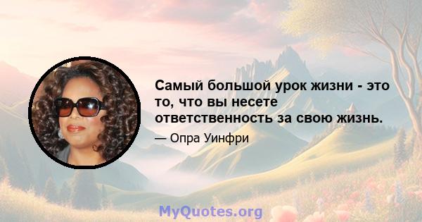 Самый большой урок жизни - это то, что вы несете ответственность за свою жизнь.