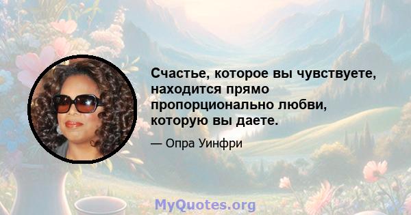 Счастье, которое вы чувствуете, находится прямо пропорционально любви, которую вы даете.