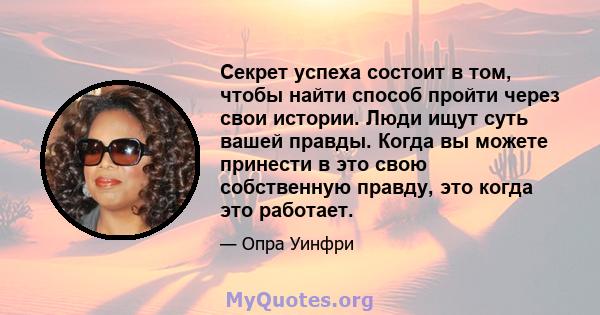 Секрет успеха состоит в том, чтобы найти способ пройти через свои истории. Люди ищут суть вашей правды. Когда вы можете принести в это свою собственную правду, это когда это работает.