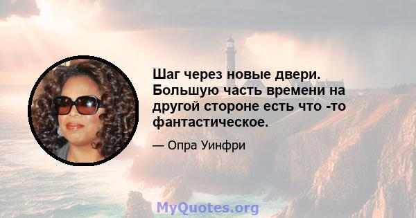 Шаг через новые двери. Большую часть времени на другой стороне есть что -то фантастическое.