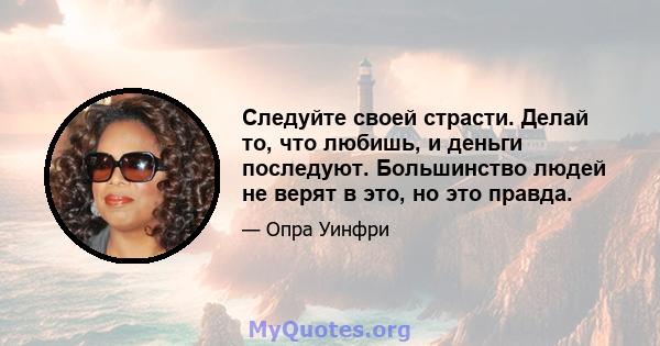 Следуйте своей страсти. Делай то, что любишь, и деньги последуют. Большинство людей не верят в это, но это правда.