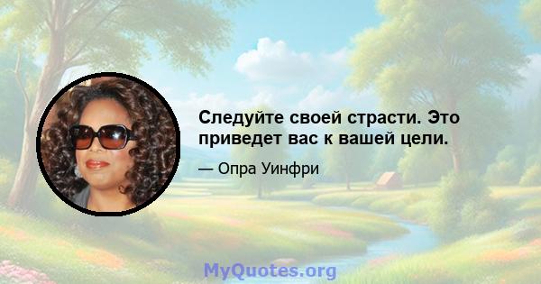 Следуйте своей страсти. Это приведет вас к вашей цели.