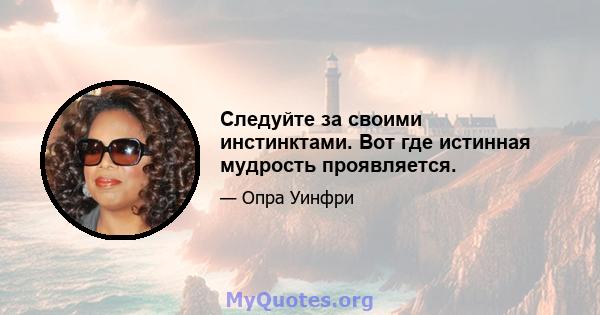 Следуйте за своими инстинктами. Вот где истинная мудрость проявляется.