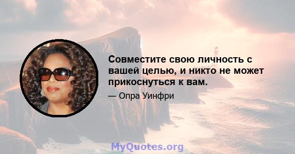 Совместите свою личность с вашей целью, и никто не может прикоснуться к вам.