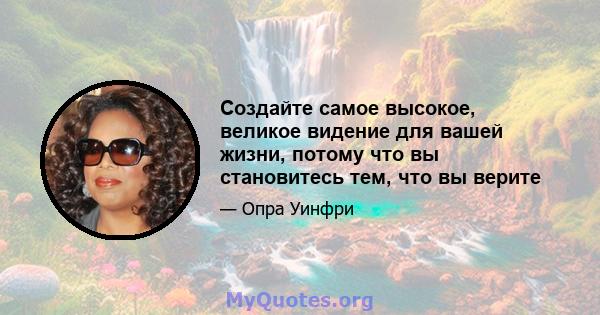 Создайте самое высокое, великое видение для вашей жизни, потому что вы становитесь тем, что вы верите