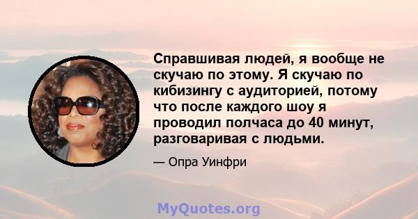 Справшивая людей, я вообще не скучаю по этому. Я скучаю по кибизингу с аудиторией, потому что после каждого шоу я проводил полчаса до 40 минут, разговаривая с людьми.