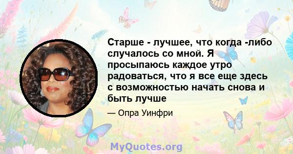 Старше - лучшее, что когда -либо случалось со мной. Я просыпаюсь каждое утро радоваться, что я все еще здесь с возможностью начать снова и быть лучше