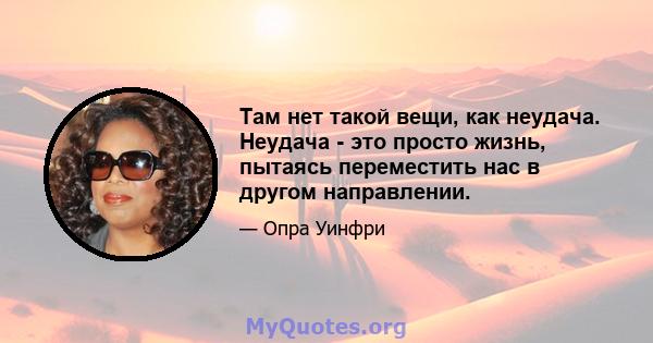 Там нет такой вещи, как неудача. Неудача - это просто жизнь, пытаясь переместить нас в другом направлении.