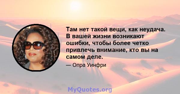 Там нет такой вещи, как неудача. В вашей жизни возникают ошибки, чтобы более четко привлечь внимание, кто вы на самом деле.