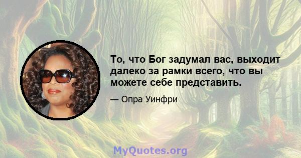 То, что Бог задумал вас, выходит далеко за рамки всего, что вы можете себе представить.