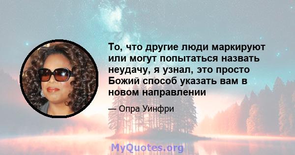 То, что другие люди маркируют или могут попытаться назвать неудачу, я узнал, это просто Божий способ указать вам в новом направлении