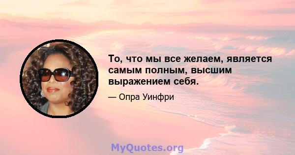 То, что мы все желаем, является самым полным, высшим выражением себя.