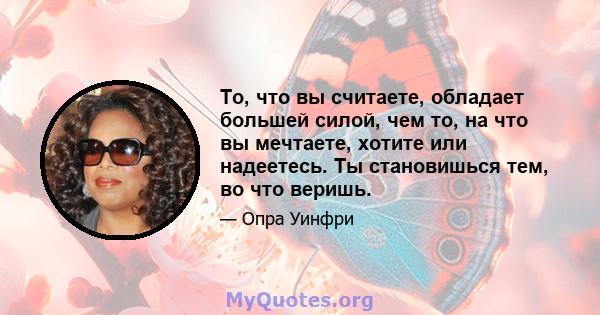 То, что вы считаете, обладает большей силой, чем то, на что вы мечтаете, хотите или надеетесь. Ты становишься тем, во что веришь.