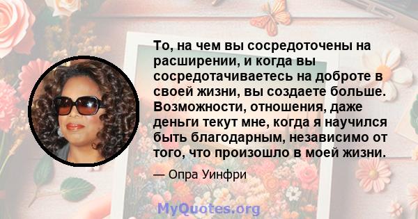 То, на чем вы сосредоточены на расширении, и когда вы сосредотачиваетесь на доброте в своей жизни, вы создаете больше.