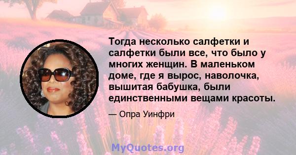 Тогда несколько салфетки и салфетки были все, что было у многих женщин. В маленьком доме, где я вырос, наволочка, вышитая бабушка, были единственными вещами красоты.