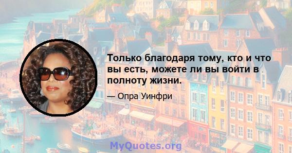 Только благодаря тому, кто и что вы есть, можете ли вы войти в полноту жизни.