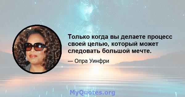 Только когда вы делаете процесс своей целью, который может следовать большой мечте.